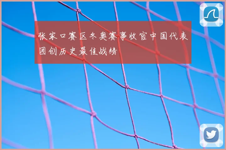张家口赛区冬奥赛事收官中国代表团创历史最佳战绩