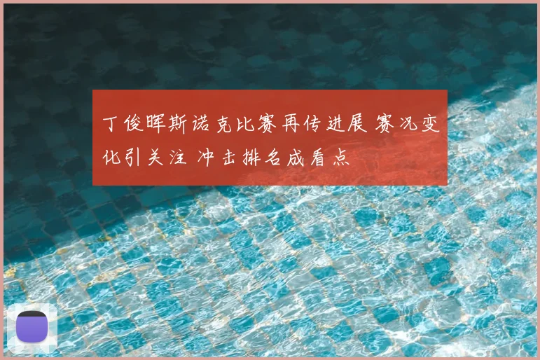 丁俊晖斯诺克比赛再传进展 赛况变化引关注 冲击排名成看点
