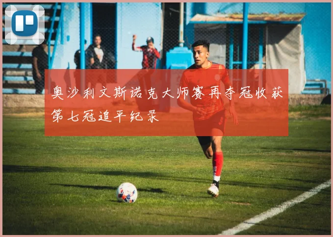 奥沙利文斯诺克大师赛再夺冠收获第七冠追平纪录