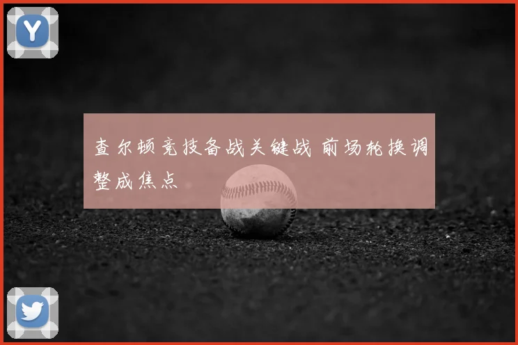 查尔顿竞技备战关键战 前场轮换调整成焦点