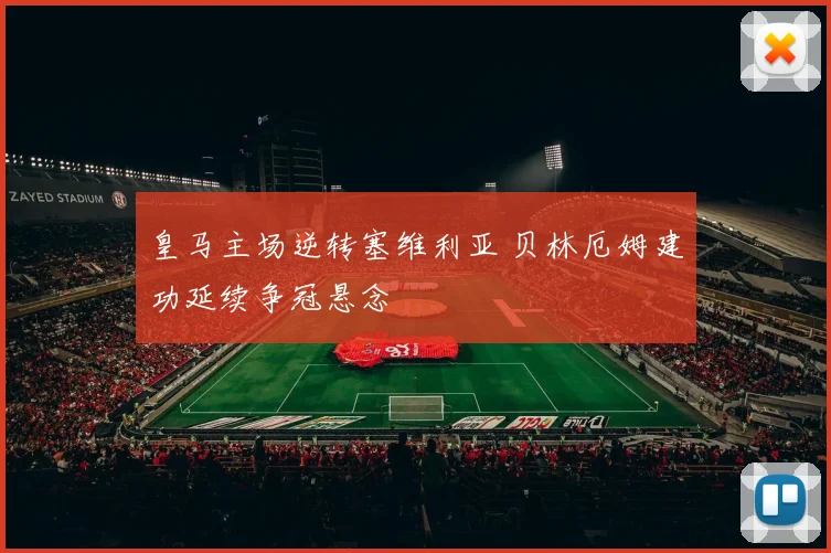 皇马主场逆转塞维利亚 贝林厄姆建功延续争冠悬念