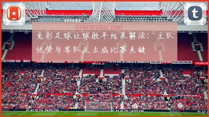 竞彩足球让球胜平结果解读：主队优势与客队反击成比赛关键