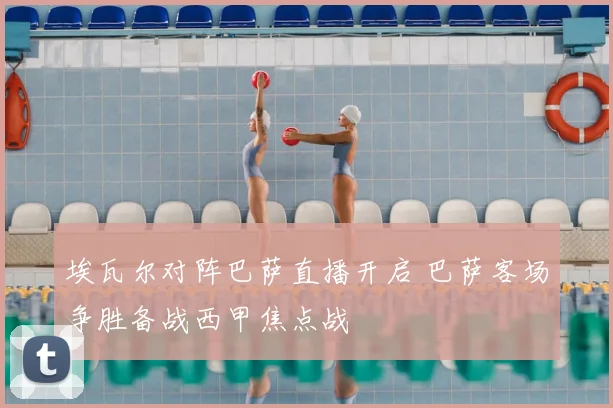 埃瓦尔对阵巴萨直播开启 巴萨客场争胜备战西甲焦点战