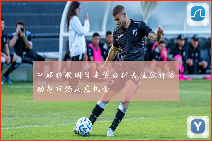 中超控股明日走势分析关注股价波动与市场反应机会