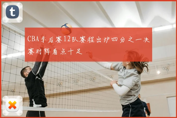 CBA季后赛12队赛程出炉四分之一决赛对阵看点十足