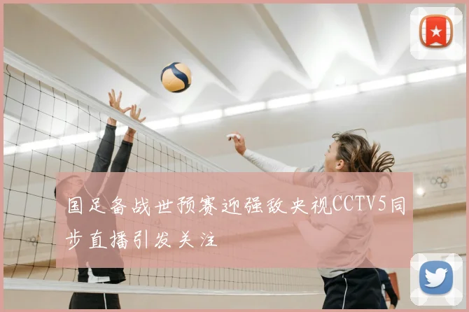 国足备战世预赛迎强敌央视CCTV5同步直播引发关注