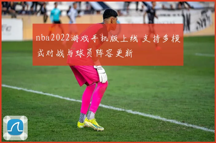 nba2022游戏手机版上线 支持多模式对战与球员阵容更新