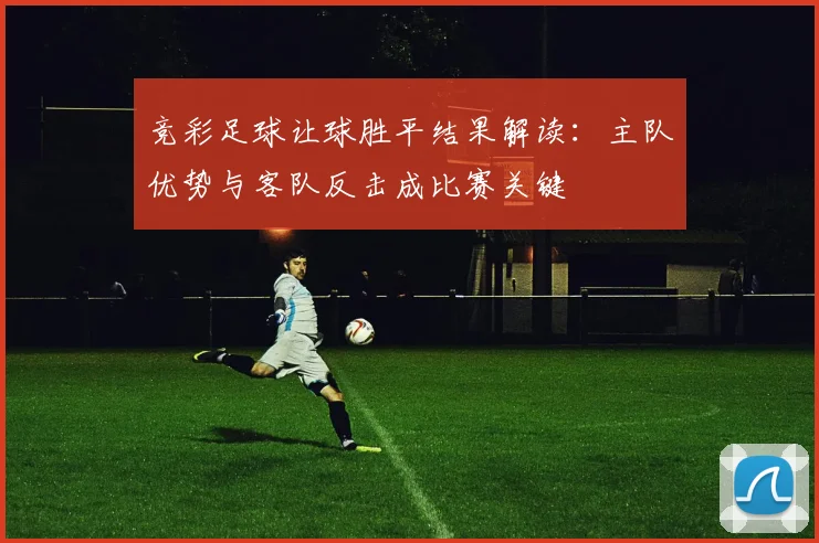 竞彩足球让球胜平结果解读：主队优势与客队反击成比赛关键
