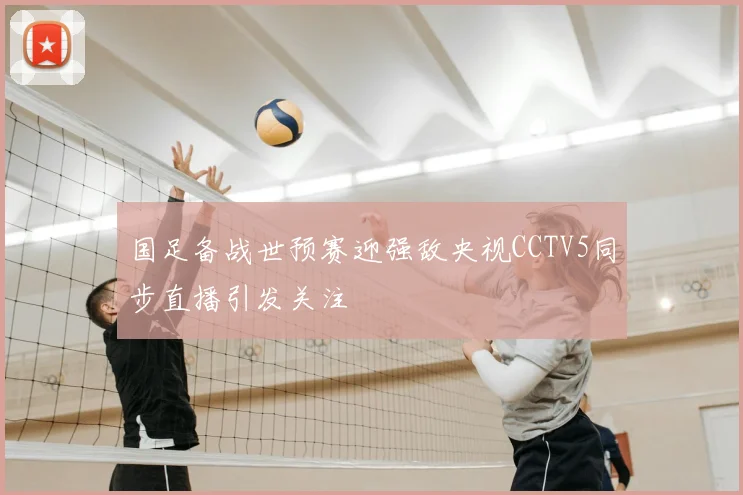 国足备战世预赛迎强敌央视CCTV5同步直播引发关注