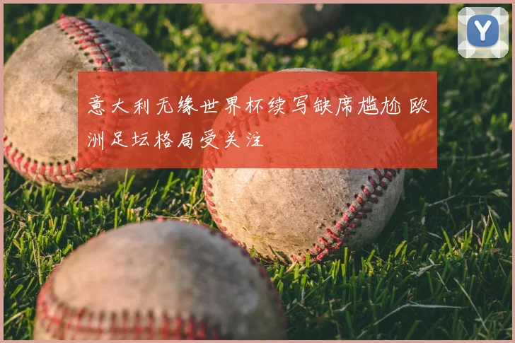 意大利无缘世界杯续写缺席尴尬 欧洲足坛格局受关注