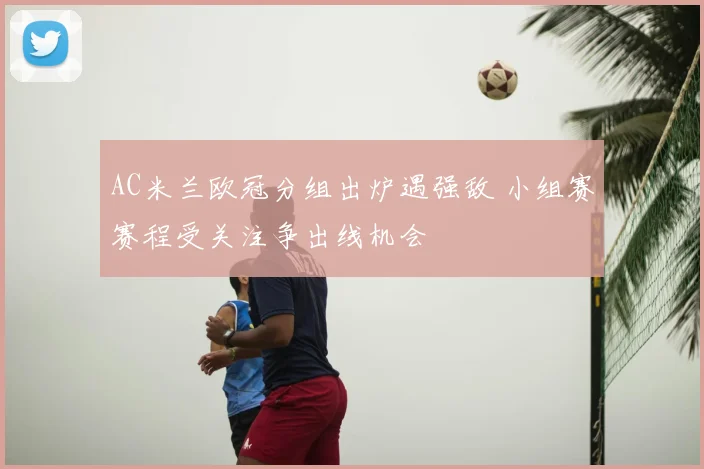 AC米兰欧冠分组出炉遇强敌 小组赛赛程受关注争出线机会