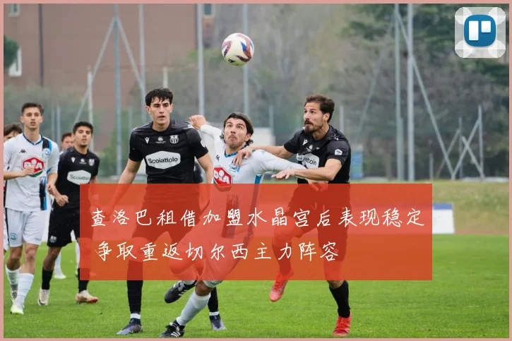 查洛巴租借加盟水晶宫后表现稳定 争取重返切尔西主力阵容