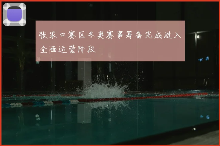 张家口赛区冬奥赛事筹备完成进入全面运营阶段