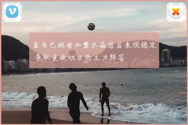 查洛巴租借加盟水晶宫后表现稳定 争取重返切尔西主力阵容