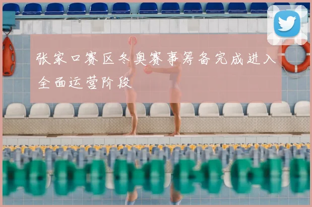 张家口赛区冬奥赛事筹备完成进入全面运营阶段