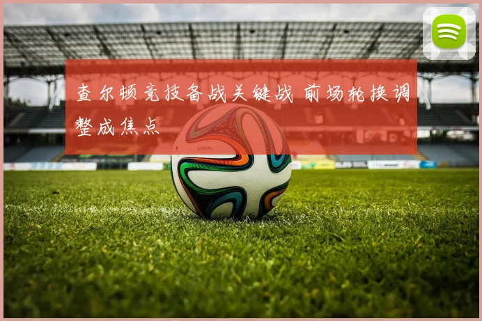 查尔顿竞技备战关键战 前场轮换调整成焦点