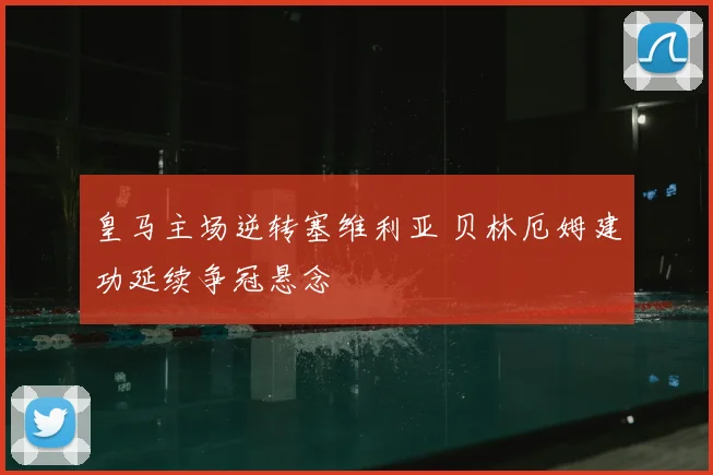 皇马主场逆转塞维利亚 贝林厄姆建功延续争冠悬念