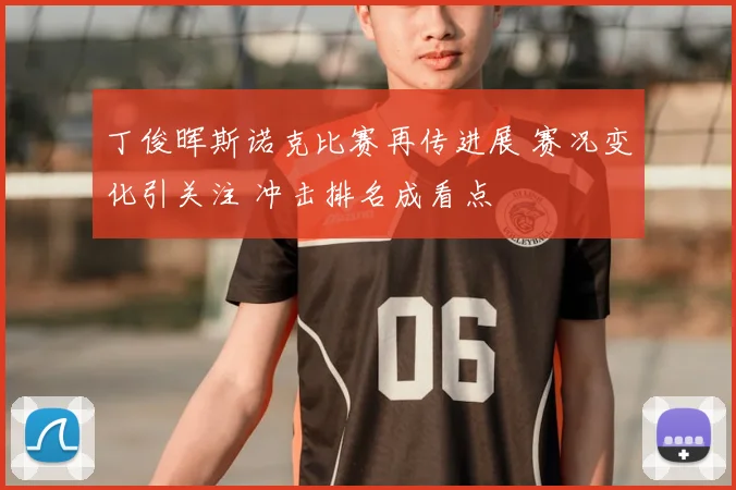 丁俊晖斯诺克比赛再传进展 赛况变化引关注 冲击排名成看点