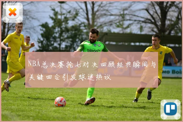 NBA总决赛抢七对决回顾经典瞬间与关键回合引发球迷热议