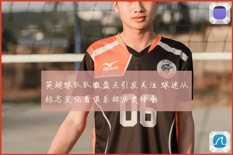 英超球队队徽盘点引发关注 球迷从标志变化看俱乐部历史传承