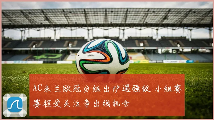 AC米兰欧冠分组出炉遇强敌 小组赛赛程受关注争出线机会