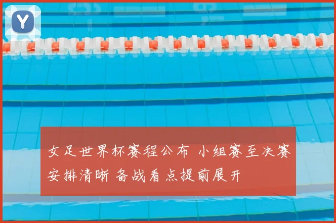 女足世界杯赛程公布 小组赛至决赛安排清晰 备战看点提前展开