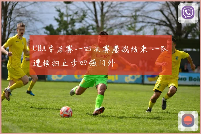 CBA季后赛一四决赛鏖战结束 一队遭横扫止步四强门外