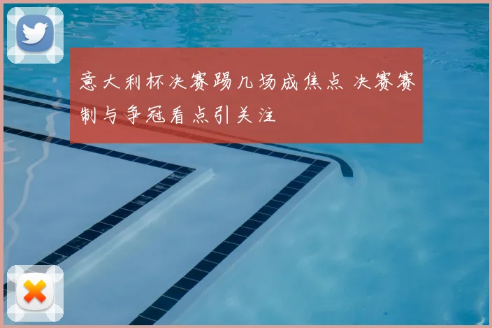 意大利杯决赛踢几场成焦点 决赛赛制与争冠看点引关注