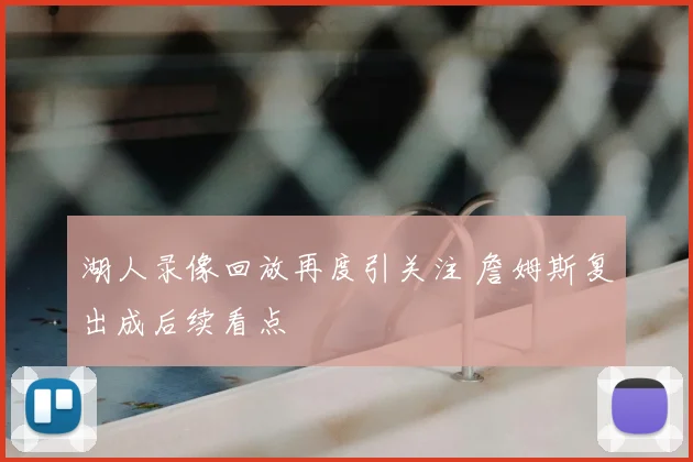 湖人录像回放再度引关注 詹姆斯复出成后续看点