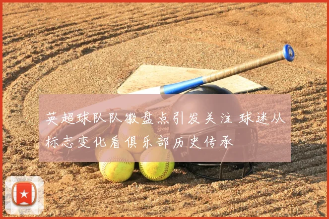 英超球队队徽盘点引发关注 球迷从标志变化看俱乐部历史传承