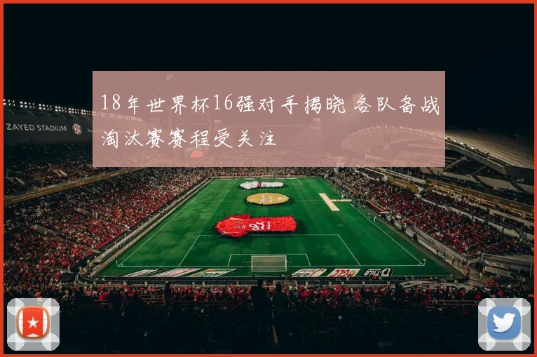 18年世界杯16强对手揭晓 各队备战淘汰赛赛程受关注