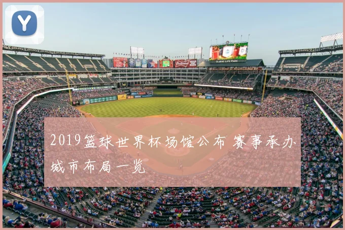 2019篮球世界杯场馆公布 赛事承办城市布局一览