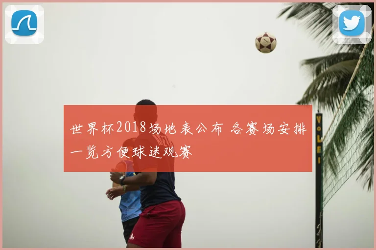 世界杯2018场地表公布 各赛场安排一览方便球迷观赛