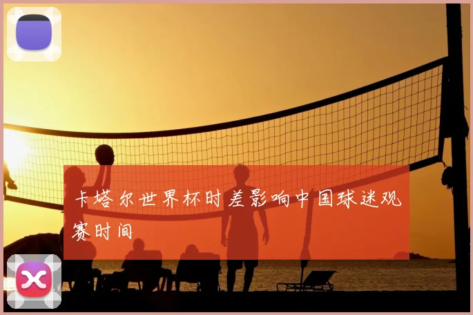 卡塔尔世界杯时差影响中国球迷观赛时间