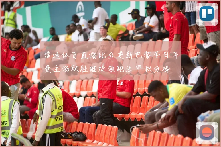 雷速体育直播比分更新巴黎圣日耳曼主场取胜继续领跑法甲积分榜