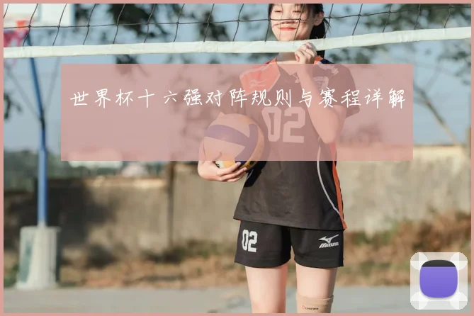 世界杯十六强对阵规则与赛程详解
