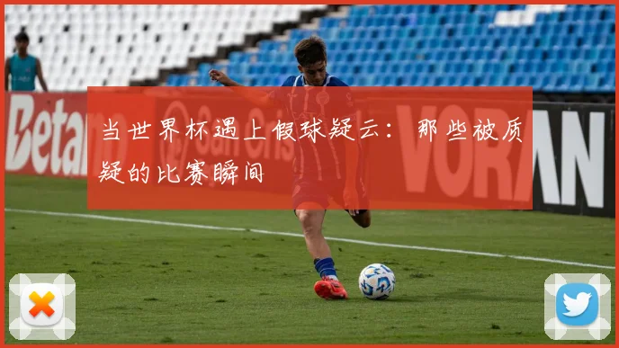 当世界杯遇上假球疑云：那些被质疑的比赛瞬间