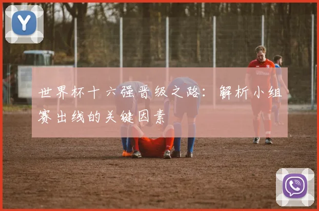 世界杯十六强晋级之路：解析小组赛出线的关键因素