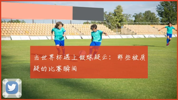 当世界杯遇上假球疑云：那些被质疑的比赛瞬间