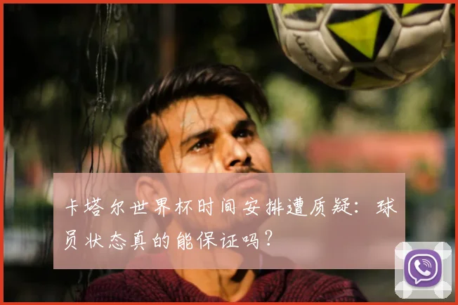 卡塔尔世界杯时间安排遭质疑：球员状态真的能保证吗？