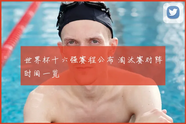世界杯十六强赛程公布 淘汰赛对阵时间一览