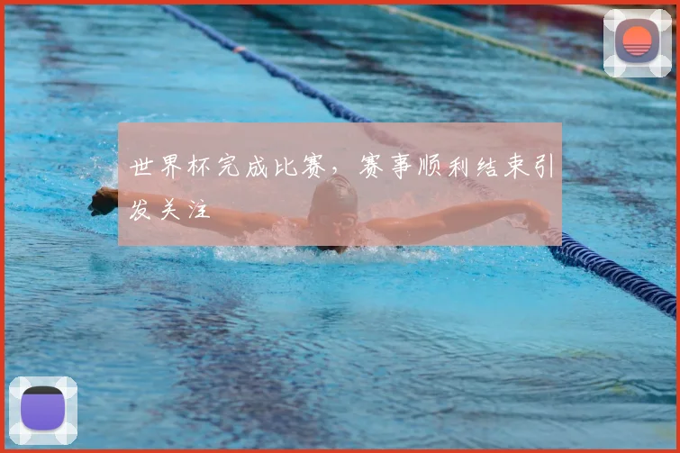 世界杯完成比赛，赛事顺利结束引发关注