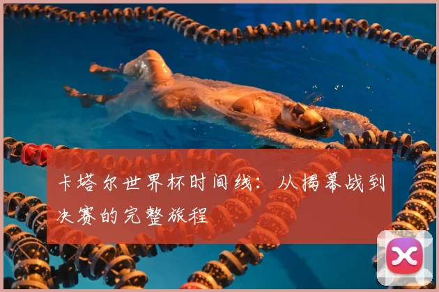 卡塔尔世界杯时间线：从揭幕战到决赛的完整旅程