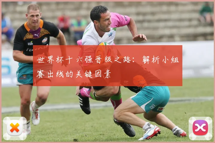 世界杯十六强晋级之路：解析小组赛出线的关键因素