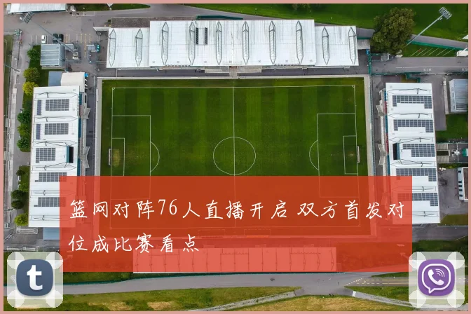 篮网对阵76人直播开启 双方首发对位成比赛看点