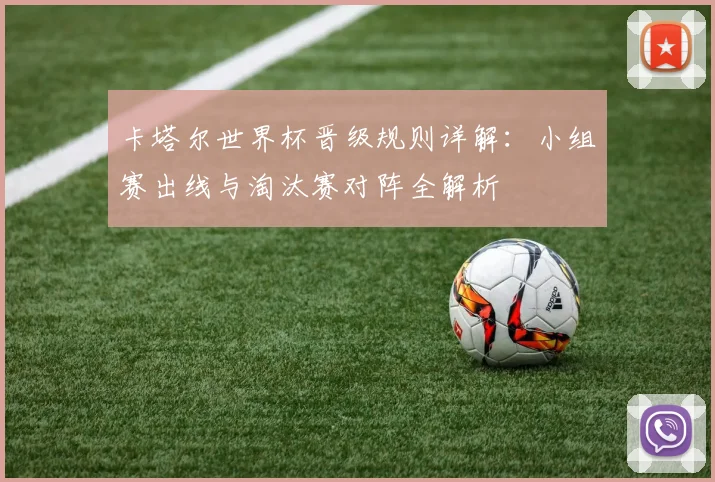 卡塔尔世界杯晋级规则详解：小组赛出线与淘汰赛对阵全解析