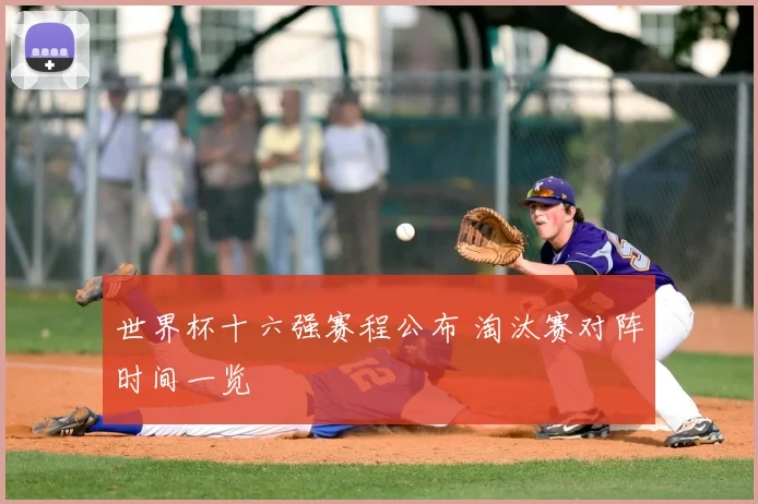 世界杯十六强赛程公布 淘汰赛对阵时间一览