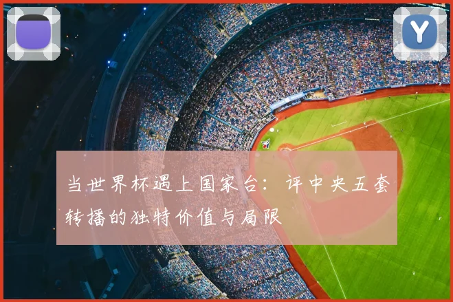 当世界杯遇上国家台：评中央五套转播的独特价值与局限