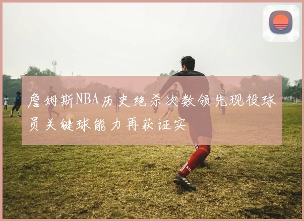 詹姆斯NBA历史绝杀次数领先现役球员关键球能力再获证实