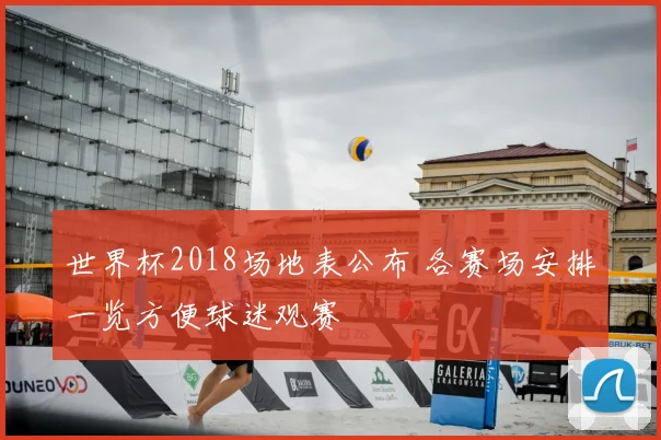 世界杯2018场地表公布 各赛场安排一览方便球迷观赛